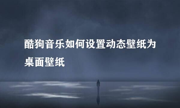 酷狗音乐如何设置动态壁纸为桌面壁纸