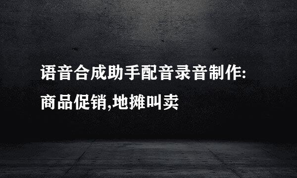 语音合成助手配音录音制作:商品促销,地摊叫卖