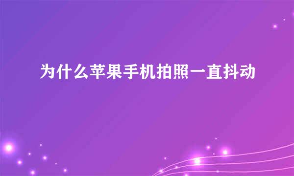 为什么苹果手机拍照一直抖动
