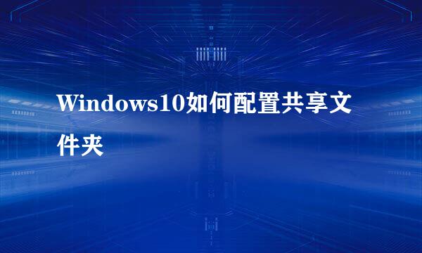 Windows10如何配置共享文件夹