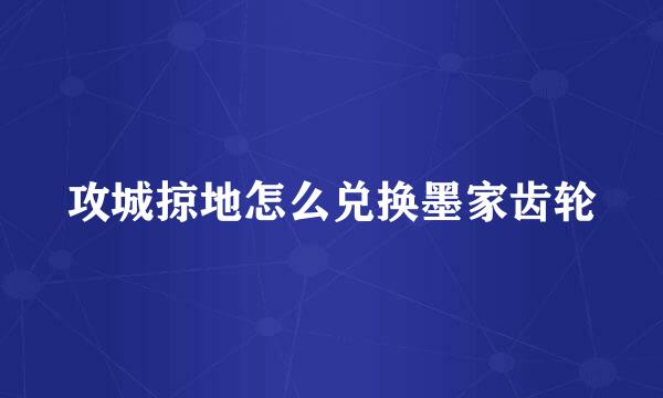 攻城掠地怎么兑换墨家齿轮