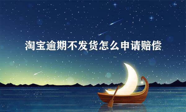 淘宝逾期不发货怎么申请赔偿