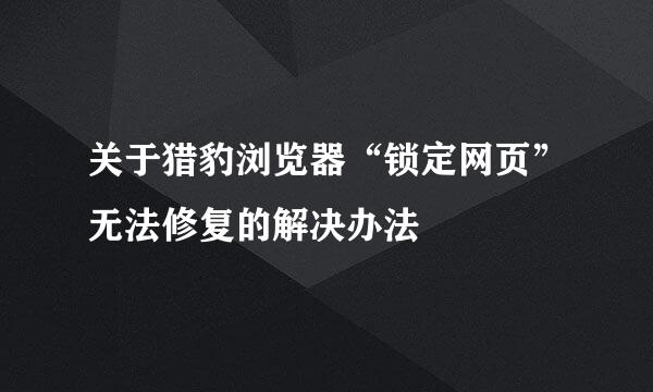 关于猎豹浏览器“锁定网页”无法修复的解决办法