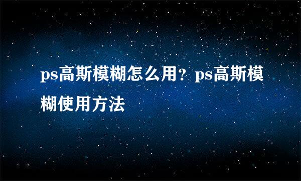 ps高斯模糊怎么用？ps高斯模糊使用方法