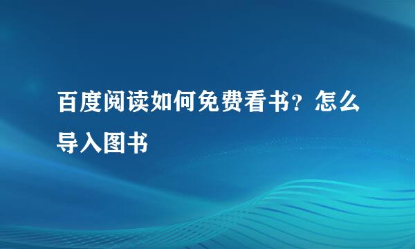 百度阅读如何免费看书？怎么导入图书