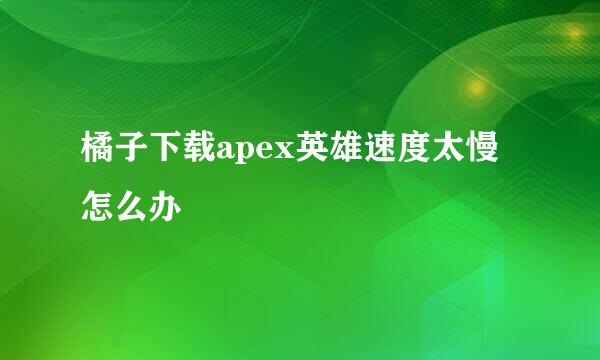 橘子下载apex英雄速度太慢怎么办