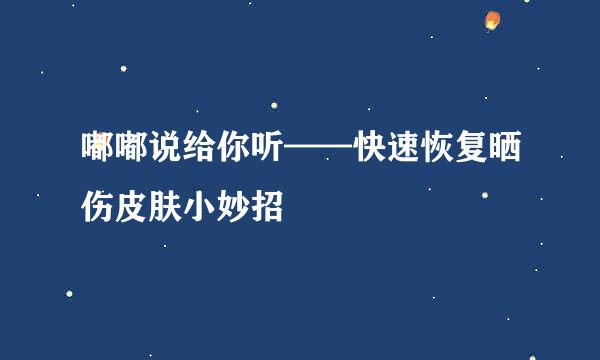 嘟嘟说给你听——快速恢复晒伤皮肤小妙招