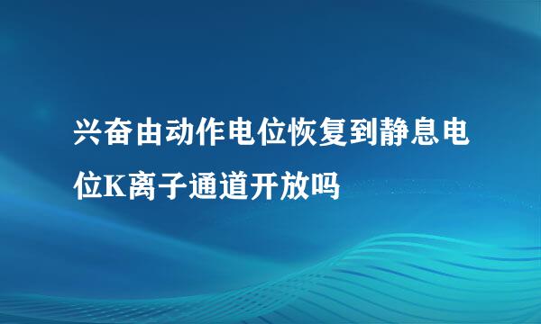 兴奋由动作电位恢复到静息电位K离子通道开放吗