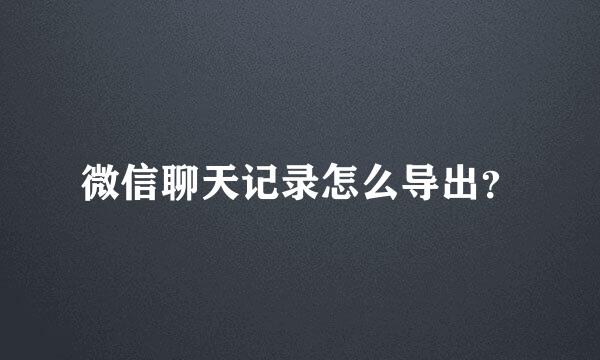 微信聊天记录怎么导出？