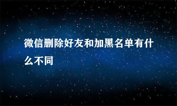 微信删除好友和加黑名单有什么不同