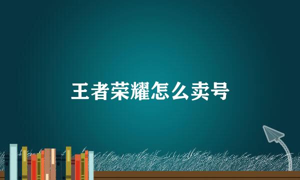王者荣耀怎么卖号