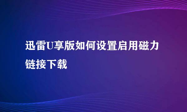 迅雷U享版如何设置启用磁力链接下载