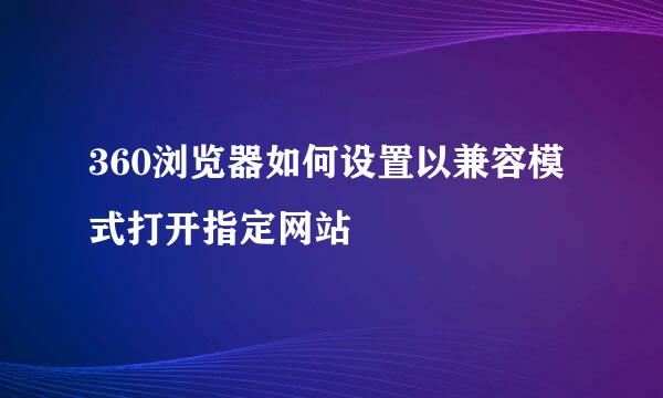 360浏览器如何设置以兼容模式打开指定网站