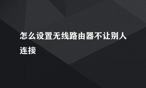 怎么设置无线路由器不让别人连接