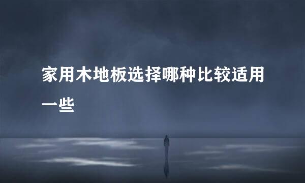 家用木地板选择哪种比较适用一些