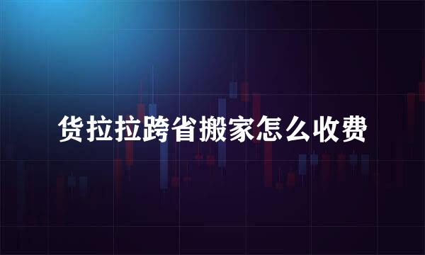 货拉拉跨省搬家怎么收费