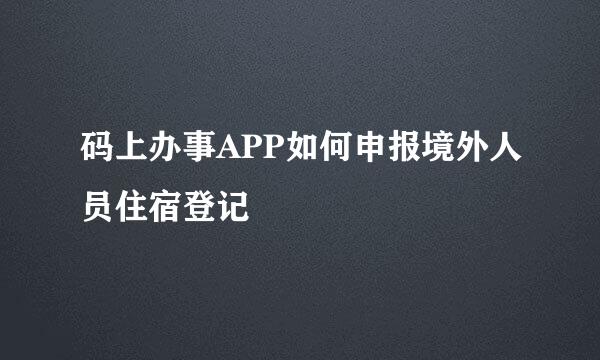码上办事APP如何申报境外人员住宿登记