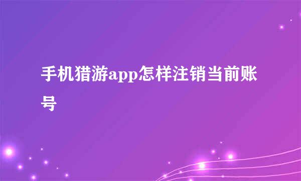 手机猎游app怎样注销当前账号