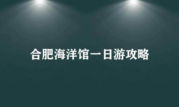 合肥海洋馆一日游攻略