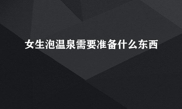 女生泡温泉需要准备什么东西