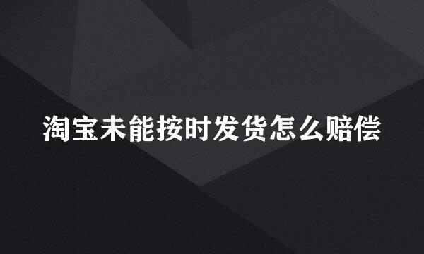 淘宝未能按时发货怎么赔偿