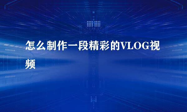 怎么制作一段精彩的VLOG视频