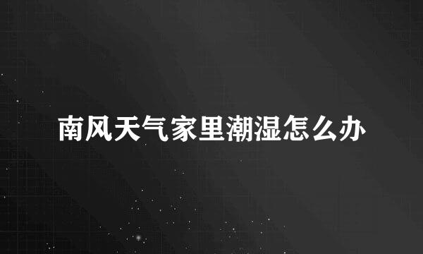 南风天气家里潮湿怎么办