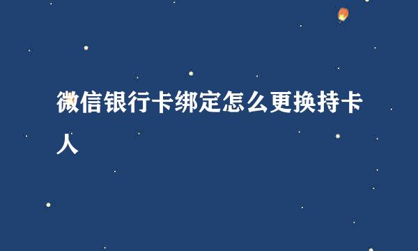 微信银行卡绑定怎么更换持卡人