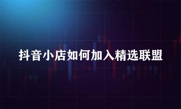 抖音小店如何加入精选联盟