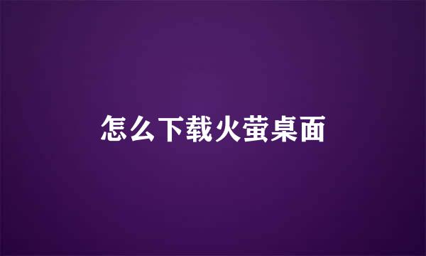 怎么下载火萤桌面