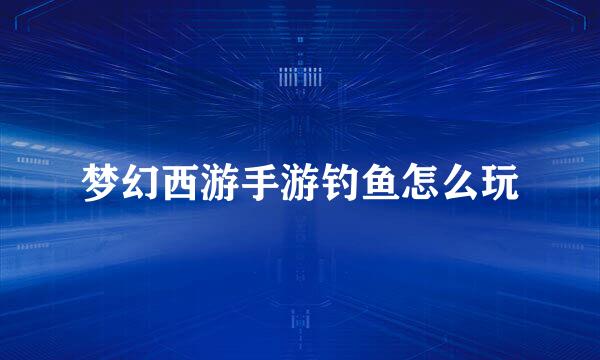 梦幻西游手游钓鱼怎么玩
