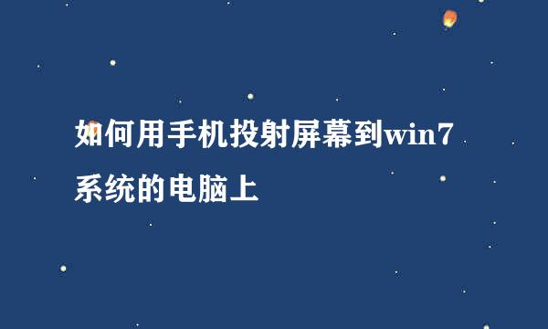 如何用手机投射屏幕到win7系统的电脑上
