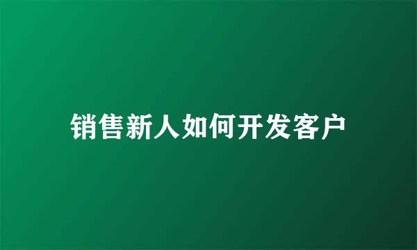 销售新人如何开发客户
