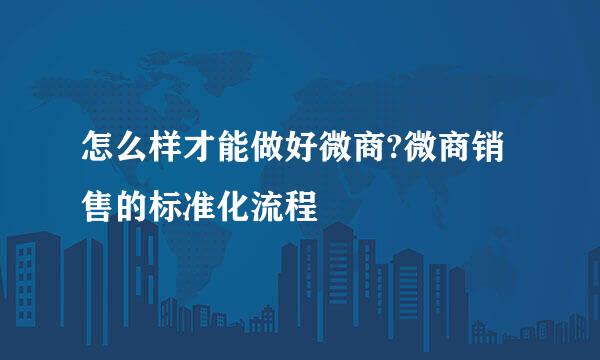 怎么样才能做好微商?微商销售的标准化流程
