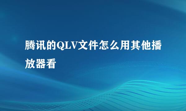 腾讯的QLV文件怎么用其他播放器看