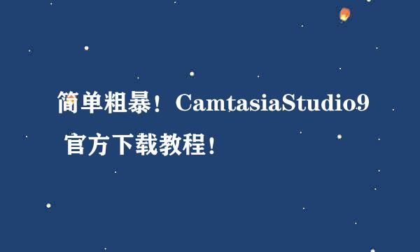 简单粗暴！CamtasiaStudio9 官方下载教程！