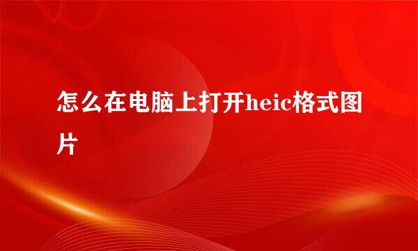 怎么在电脑上打开heic格式图片