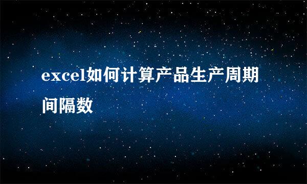 excel如何计算产品生产周期间隔数