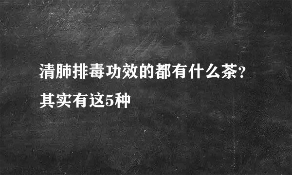 清肺排毒功效的都有什么茶？其实有这5种