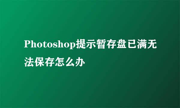 Photoshop提示暂存盘已满无法保存怎么办