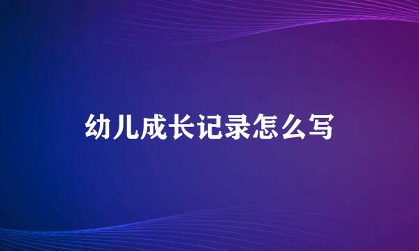 幼儿成长记录怎么写
