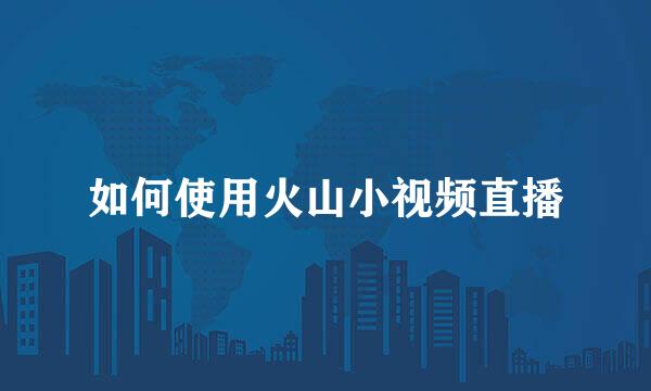 如何使用火山小视频直播
