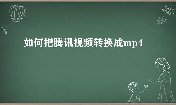 如何把腾讯视频转换成mp4