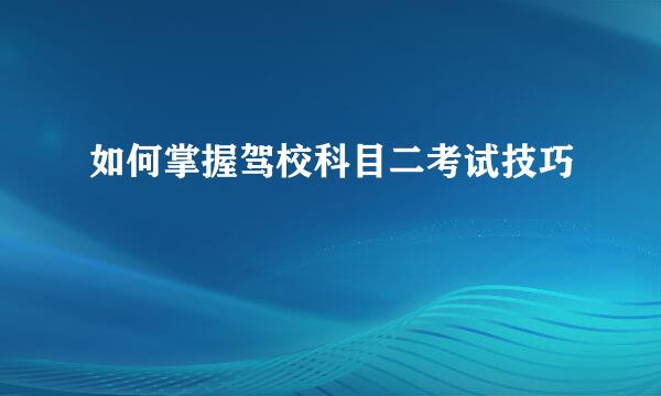 如何掌握驾校科目二考试技巧