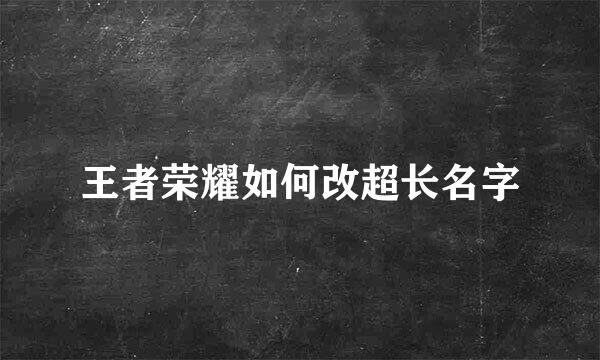 王者荣耀如何改超长名字