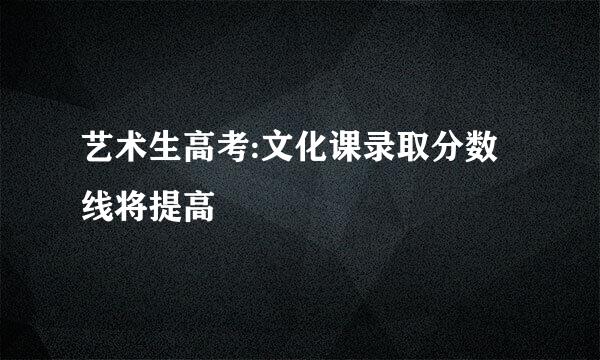 艺术生高考:文化课录取分数线将提高