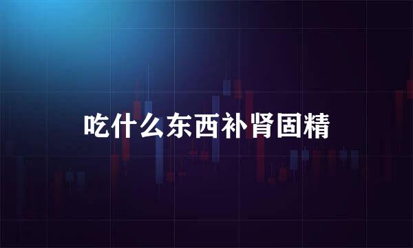 吃什么东西补肾固精