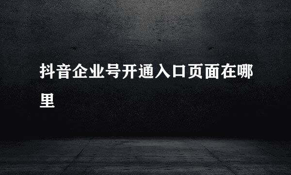 抖音企业号开通入口页面在哪里