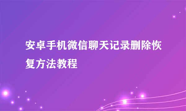 安卓手机微信聊天记录删除恢复方法教程