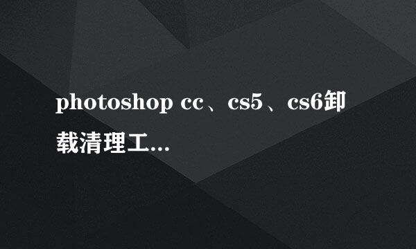 photoshop cc、cs5、cs6卸载清理工具下载与使用